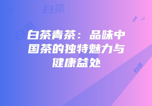 白茶青茶：品味中国茶的独特魅力与健康益处