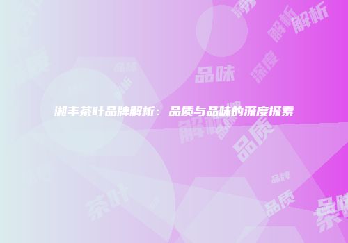湘丰茶叶品牌解析：品质与品味的深度探索