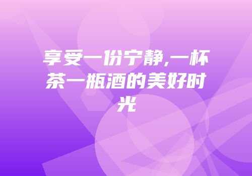 享受一份宁静,一杯茶一瓶酒的美好时光
