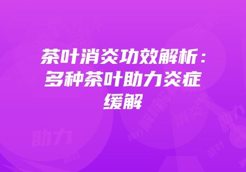 茶叶消炎功效解析：多种茶叶助力炎症缓解