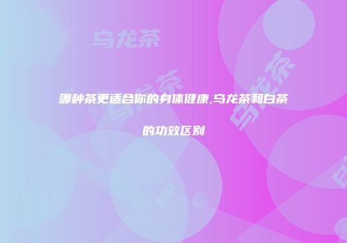 哪种茶更适合你的身体健康,乌龙茶和白茶的功效区别