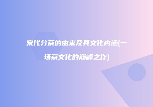 宋代分茶的由来及其文化内涵(一场茶文化的巅峰之作)