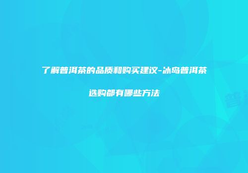 了解普洱茶的品质和购买建议-冰岛普洱茶选购都有哪些方法