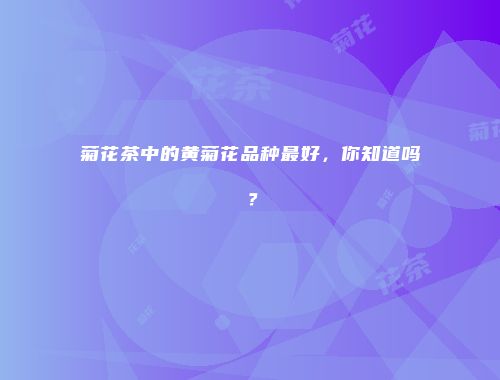 菊花茶中的黄菊花品种最好，你知道吗？