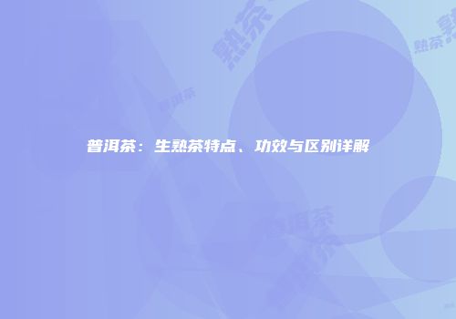 普洱茶：生熟茶特点、功效与区别详解