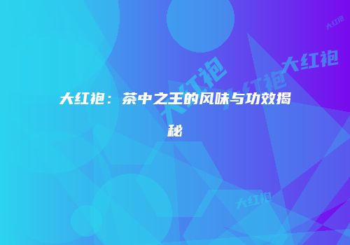 大红袍：茶中之王的风味与功效揭秘