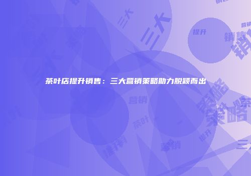 茶叶店提升销售：三大营销策略助力脱颖而出