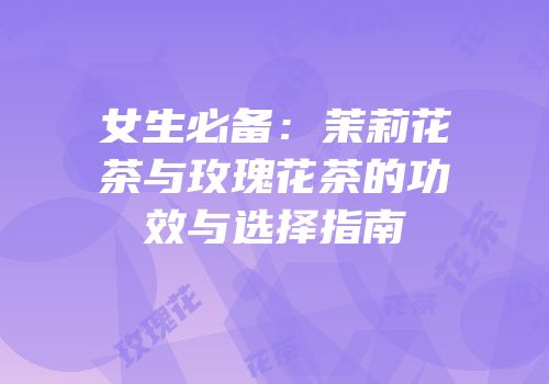 女生必备：茉莉花茶与玫瑰花茶的功效与选择指南