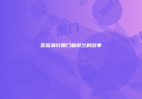 芸茗茶叶厦门杨艳兰的故事