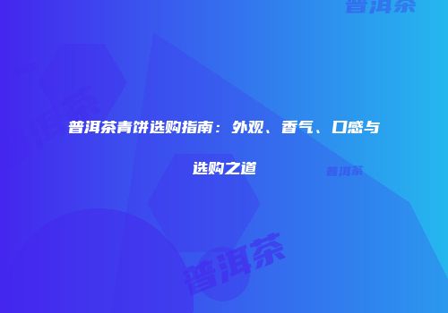 普洱茶青饼选购指南：外观、香气、口感与选购之道