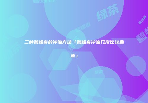 三种碧螺春的冲泡方法「碧螺春冲泡几次比较合适」