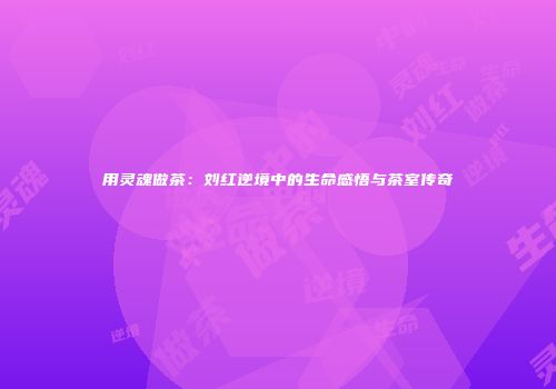 用灵魂做茶：刘红逆境中的生命感悟与茶室传奇