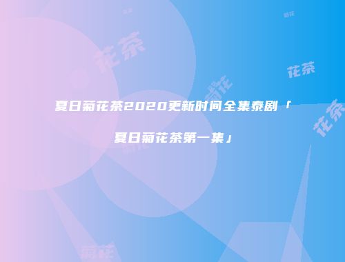 夏日菊花茶2020更新时间全集泰剧「夏日菊花茶第一集」