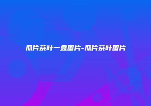 瓜片茶叶一盒图片-瓜片茶叶图片