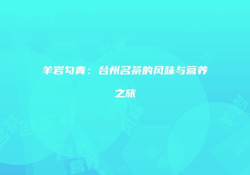 羊岩勾青：台州名茶的风味与营养之旅