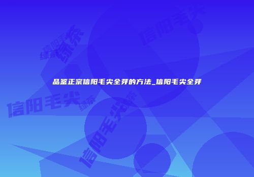 品鉴正宗信阳毛尖全芽的方法_信阳毛尖全芽