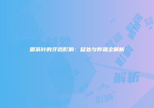 嚼茶叶的牙齿影响：益处与弊端全解析