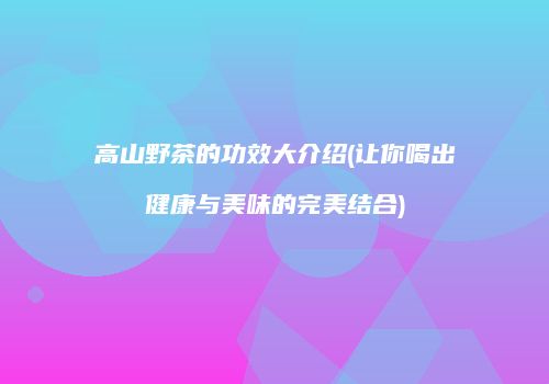 高山野茶的功效大介绍(让你喝出健康与美味的完美结合)