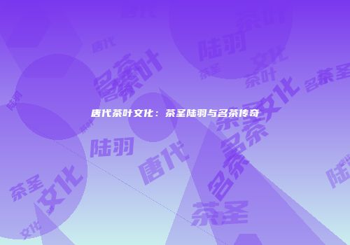 唐代茶叶文化：茶圣陆羽与名茶传奇
