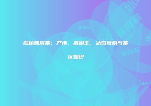 揭秘普洱茶：产地、茶树王、冰岛母树与茶区知识