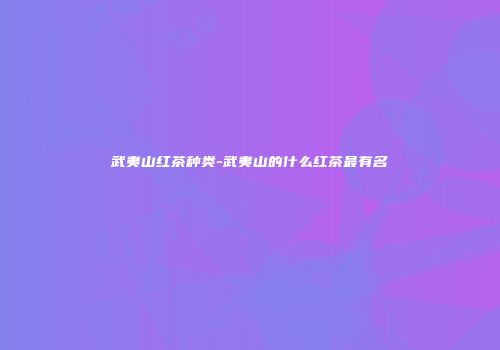 武夷山红茶种类-武夷山的什么红茶最有名