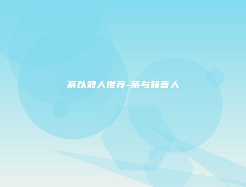 茶以知人推荐-茶与知音人