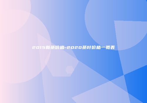 2015新茶价格-2020茶叶价格一览表