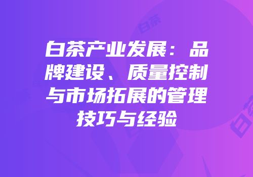 白茶产业发展：品牌建设、质量控制与市场拓展的管理技巧与经验