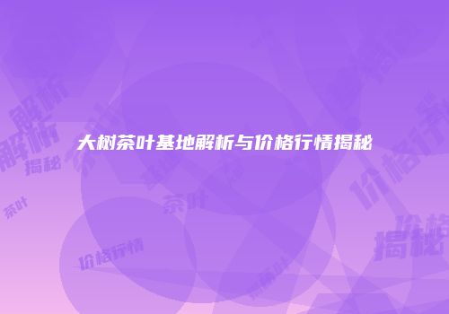 大树茶叶基地解析与价格行情揭秘
