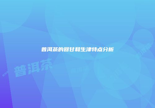 普洱茶的回甘和生津特点分析