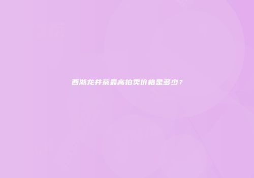 西湖龙井茶最高拍卖价格是多少？