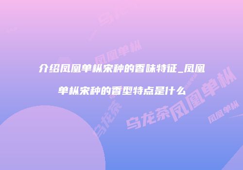 介绍凤凰单枞宋种的香味特征_凤凰单枞宋种的香型特点是什么
