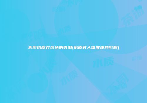 不同水质对茶汤的影响(水质对人体健康的影响)