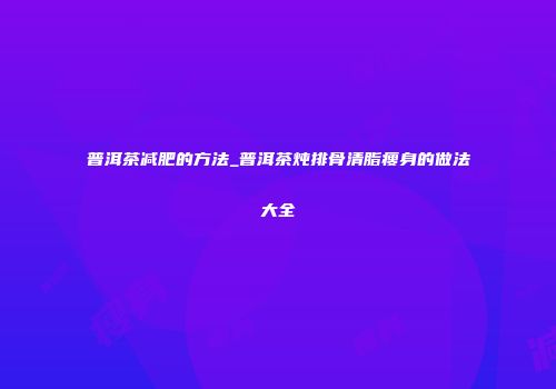普洱茶减肥的方法_普洱茶炖排骨清脂瘦身的做法大全