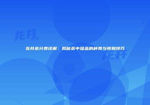龙井茶分类详解：揭秘茶中珍品的种类与辨别技巧