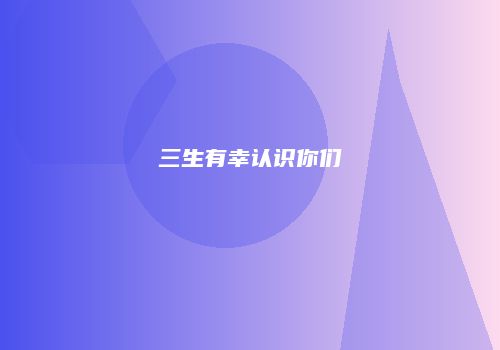 三生有幸认识你们