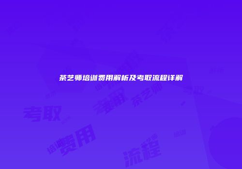 茶艺师培训费用解析及考取流程详解