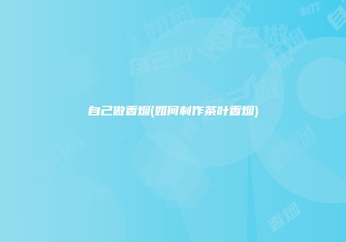 自己做香烟(如何制作茶叶香烟)