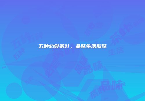 五种必尝茶叶，品味生活韵味