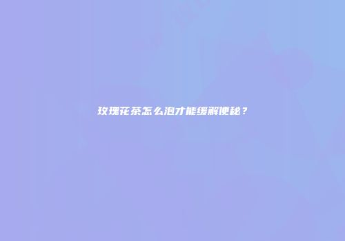 玫瑰花茶怎么泡才能缓解便秘？