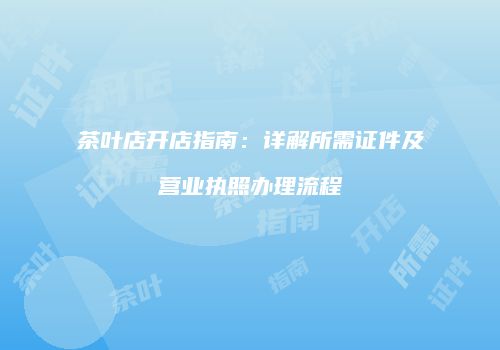 茶叶店开店指南：详解所需证件及营业执照办理流程