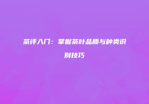 茶评入门：掌握茶叶品质与种类识别技巧