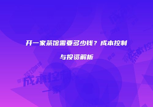 开一家茶馆需要多少钱？成本控制与投资解析