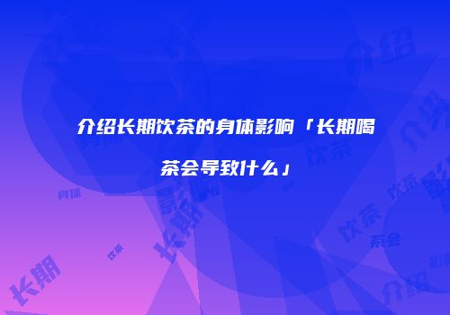 介绍长期饮茶的身体影响「长期喝茶会导致什么」