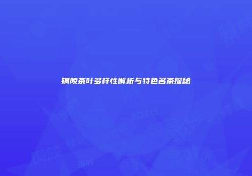铜陵茶叶多样性解析与特色名茶探秘