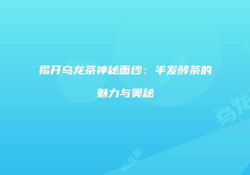 揭开乌龙茶神秘面纱：半发酵茶的魅力与奥秘