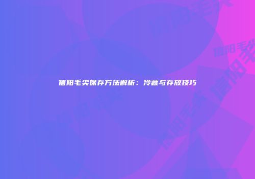 信阳毛尖保存方法解析：冷藏与存放技巧