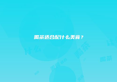 喝茶适合配什么美食？