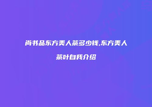 尚书品东方美人茶多少钱,东方美人茶叶自我介绍
