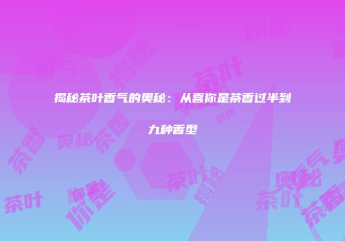 揭秘茶叶香气的奥秘：从喜你是茶香过半到九种香型